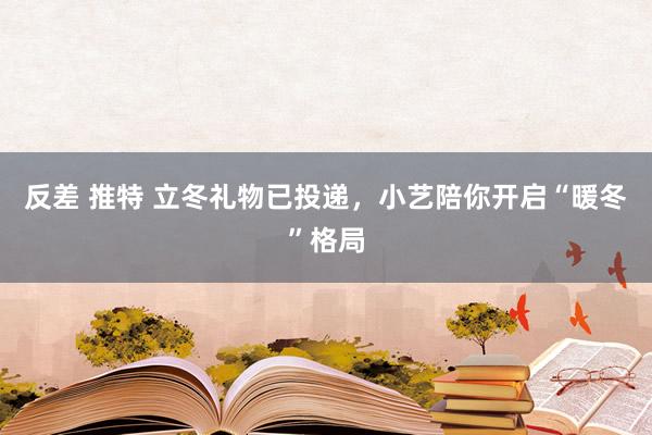 反差 推特 立冬礼物已投递，小艺陪你开启“暖冬”格局