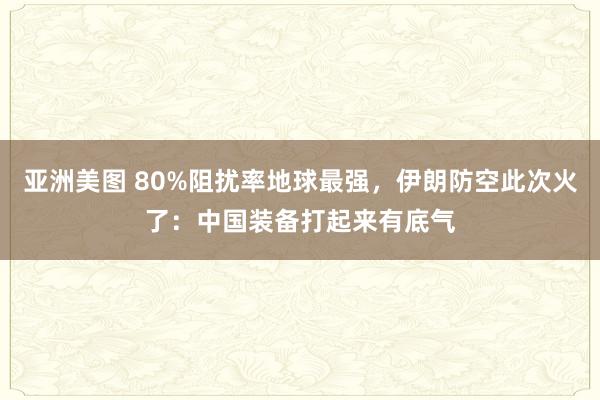 亚洲美图 80%阻扰率地球最强，伊朗防空此次火了：中国装备打起来有底气