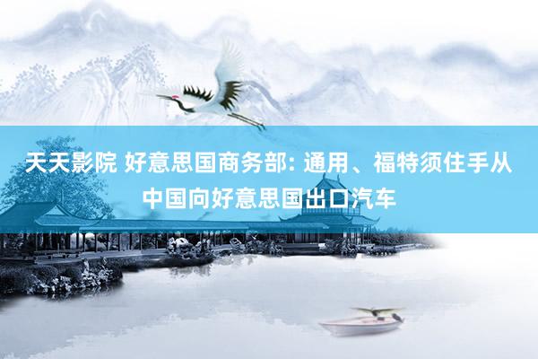 天天影院 好意思国商务部: 通用、福特须住手从中国向好意思国出口汽车