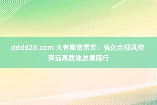 dddd28.com 大有期货雷芳：强化合规风控 深远高质地发展履行