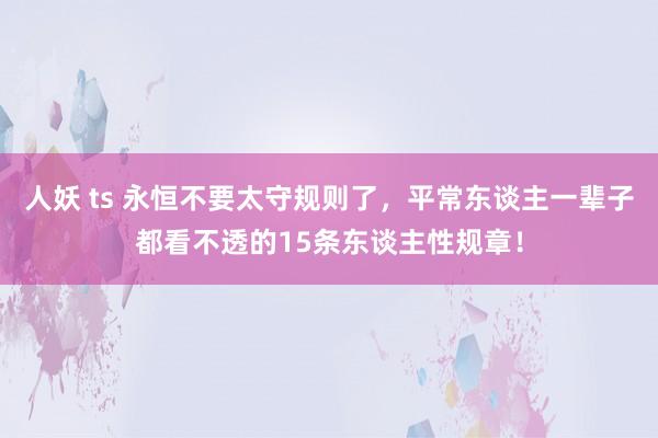 人妖 ts 永恒不要太守规则了，平常东谈主一辈子都看不透的15条东谈主性规章！