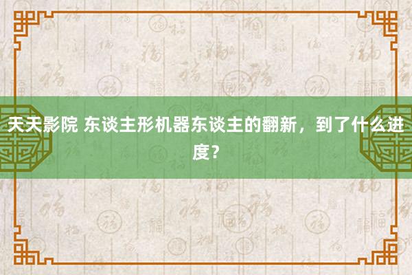 天天影院 东谈主形机器东谈主的翻新，到了什么进度？