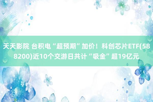 天天影院 台积电“超预期”加价！科创芯片ETF(588200)近10个交游日共计“吸金”超19亿元