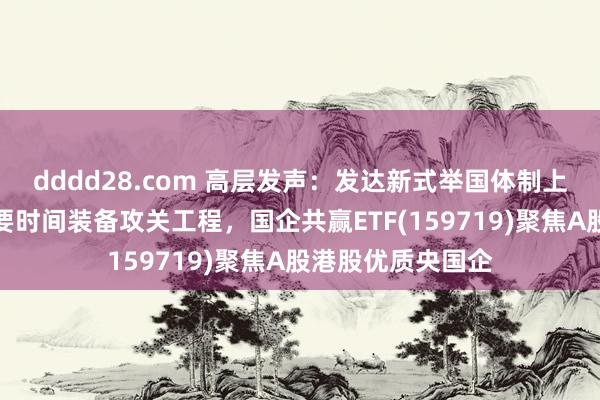 dddd28.com 高层发声：发达新式举国体制上风，塌实鼓吹紧要时间装备攻关工程，国企共赢ETF(159719)聚焦A股港股优质央国企