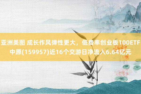 亚洲美图 成长作风弹性更大，低费率创业板100ETF中原(159957)近16个交游日净流入6.64亿元