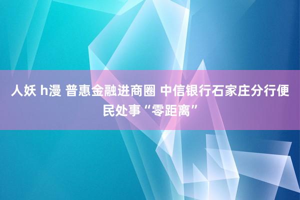 人妖 h漫 普惠金融进商圈 中信银行石家庄分行便民处事“零距离”