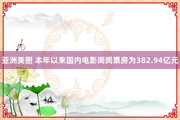 亚洲美图 本年以来国内电影阛阓票房为382.94亿元