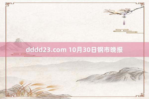 dddd23.com 10月30日钢市晚报