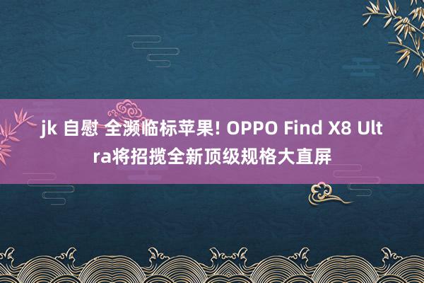 jk 自慰 全濒临标苹果! OPPO Find X8 Ultra将招揽全新顶级规格大直屏