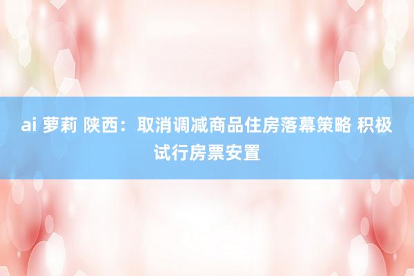 ai 萝莉 陕西：取消调减商品住房落幕策略 积极试行房票安置