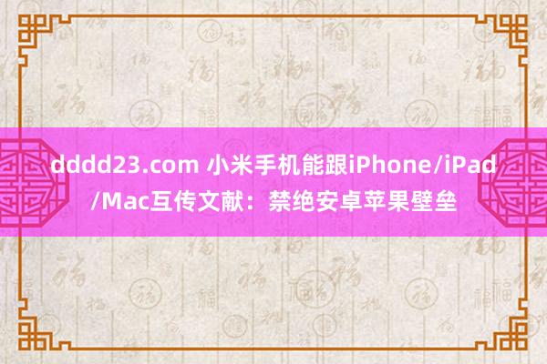 dddd23.com 小米手机能跟iPhone/iPad/Mac互传文献：禁绝安卓苹果壁垒