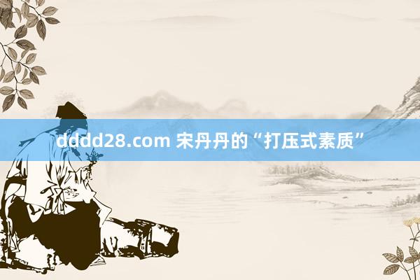 dddd28.com 宋丹丹的“打压式素质”