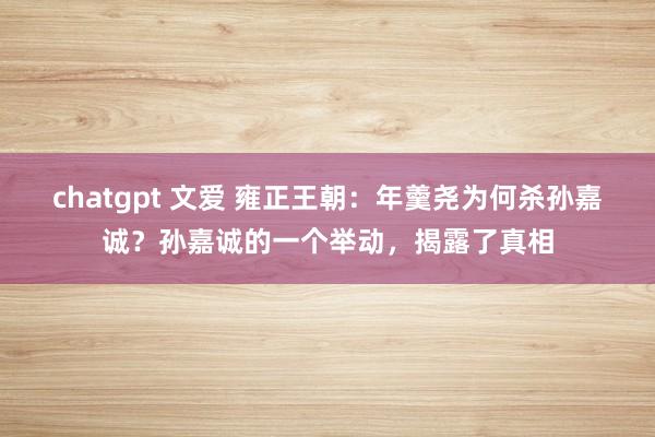 chatgpt 文爱 雍正王朝：年羹尧为何杀孙嘉诚？孙嘉诚的一个举动，揭露了真相