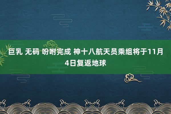 巨乳 无码 吩咐完成 神十八航天员乘组将于11月4日复返地球