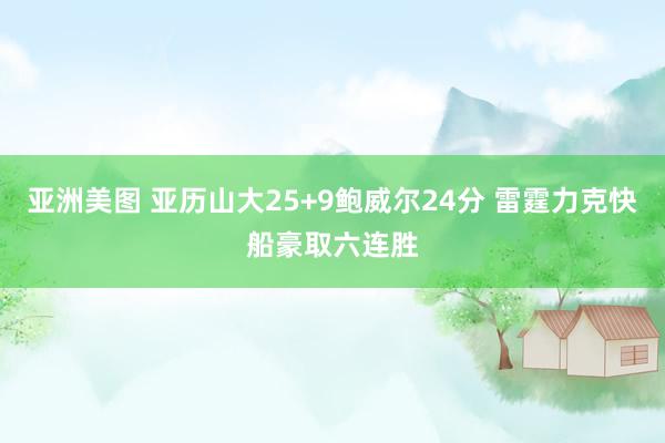 亚洲美图 亚历山大25+9鲍威尔24分 雷霆力克快船豪取六连胜