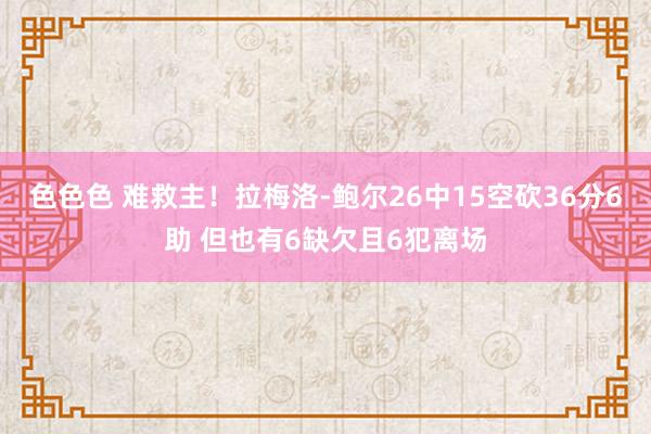 色色色 难救主！拉梅洛-鲍尔26中15空砍36分6助 但也有6缺欠且6犯离场