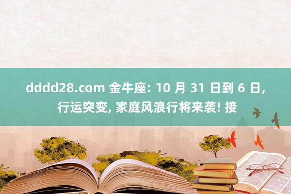 dddd28.com 金牛座: 10 月 31 日到 6 日， 行运突变， 家庭风浪行将来袭! 接