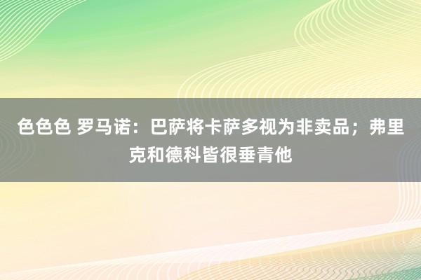 色色色 罗马诺：巴萨将卡萨多视为非卖品；弗里克和德科皆很垂青他