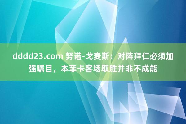 dddd23.com 努诺-戈麦斯：对阵拜仁必须加强瞩目，本菲卡客场取胜并非不成能