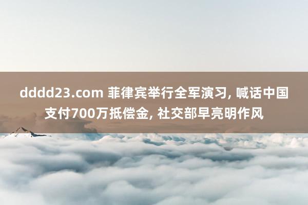 dddd23.com 菲律宾举行全军演习， 喊话中国支付700万抵偿金， 社交部早亮明作风