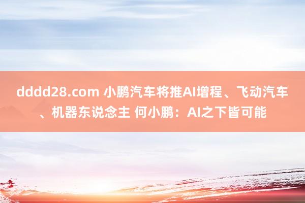 dddd28.com 小鹏汽车将推AI增程、飞动汽车、机器东说念主 何小鹏：AI之下皆可能