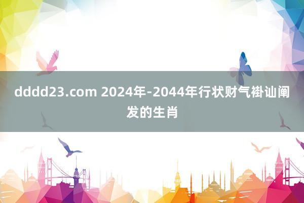 dddd23.com 2024年-2044年行状财气褂讪阐发的生肖