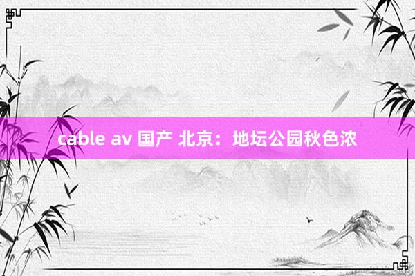 cable av 国产 北京：地坛公园秋色浓