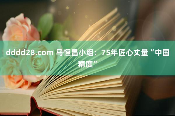 dddd28.com 马恒昌小组：75年匠心丈量“中国精度”