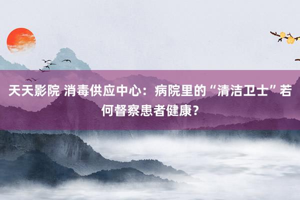 天天影院 消毒供应中心：病院里的“清洁卫士”若何督察患者健康？