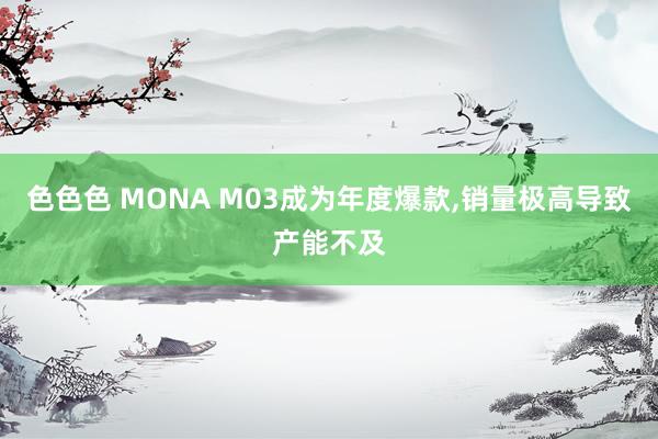 色色色 MONA M03成为年度爆款，销量极高导致产能不及