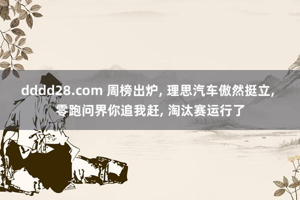 dddd28.com 周榜出炉， 理思汽车傲然挺立， 零跑问界你追我赶， 淘汰赛运行了