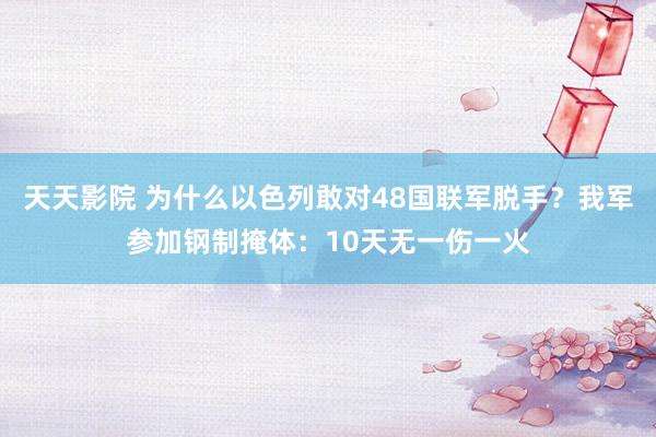 天天影院 为什么以色列敢对48国联军脱手？我军参加钢制掩体：10天无一伤一火