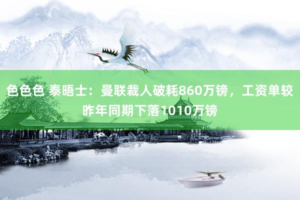 色色色 泰晤士：曼联裁人破耗860万镑，工资单较昨年同期下落1010万镑