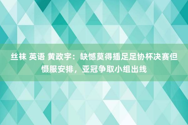 丝袜 英语 黄政宇：缺憾莫得插足足协杯决赛但慑服安排，亚冠争取小组出线