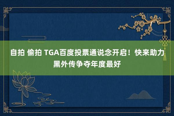 自拍 偷拍 TGA百度投票通说念开启！快来助力黑外传争夺年度最好