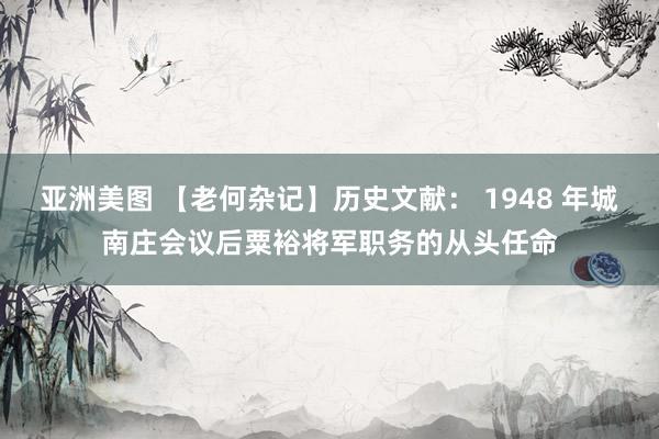 亚洲美图 【老何杂记】历史文献： 1948 年城南庄会议后粟裕将军职务的从头任命