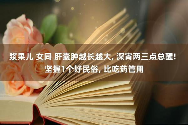 浆果儿 女同 肝囊肿越长越大， 深宵两三点总醒! 坚握1个好民俗， 比吃药管用