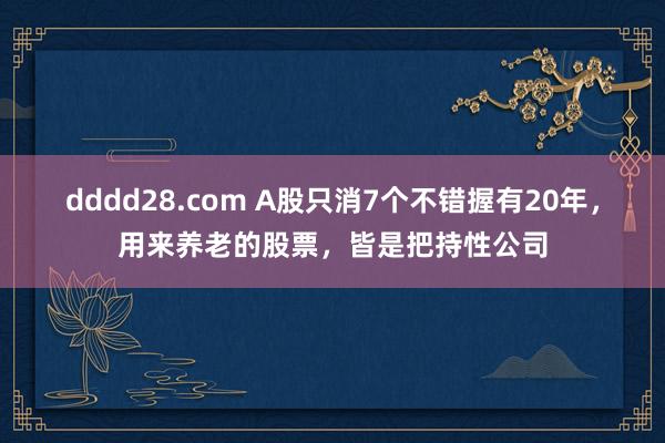 dddd28.com A股只消7个不错握有20年，用来养老的股票，皆是把持性公司