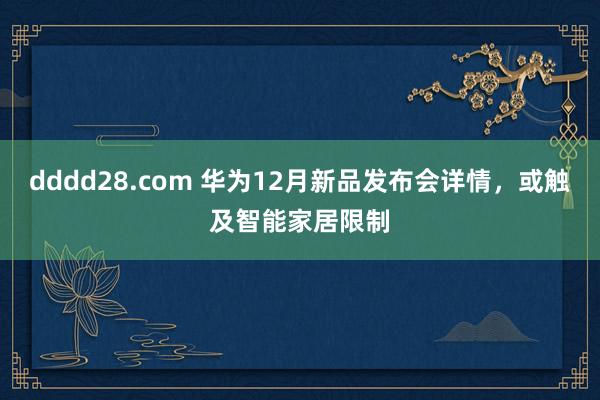 dddd28.com 华为12月新品发布会详情，或触及智能家居限制