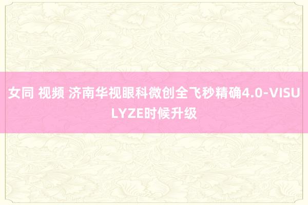 女同 视频 济南华视眼科微创全飞秒精确4.0-VISULYZE时候升级