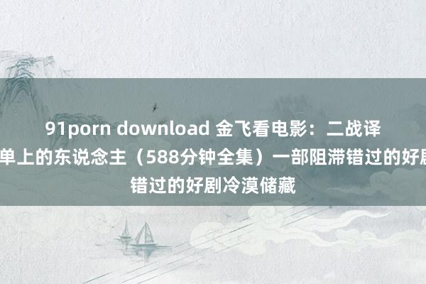 91porn download 金飞看电影：二战译制片/黑名单上的东说念主（588分钟全集）一部阻滞错过的好剧冷漠储藏