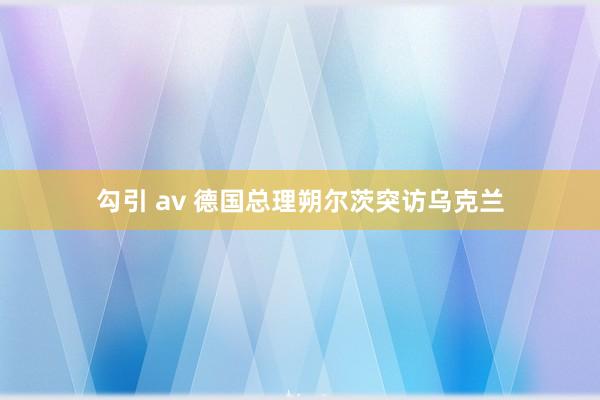 勾引 av 德国总理朔尔茨突访乌克兰