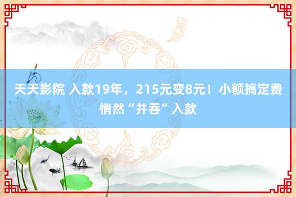 天天影院 入款19年，215元变8元！小额搞定费悄然“并吞”入款