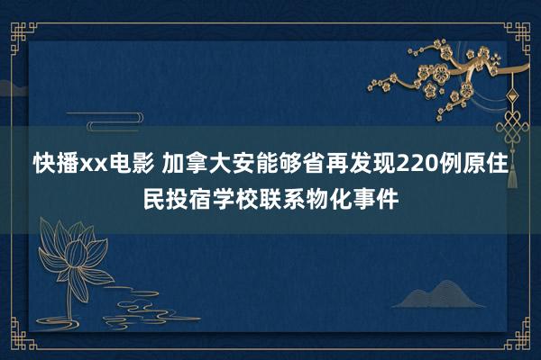 快播xx电影 加拿大安能够省再发现220例原住民投宿学校联系物化事件