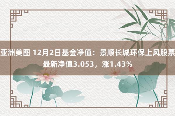 亚洲美图 12月2日基金净值：景顺长城环保上风股票最新净值3.053，涨1.43%