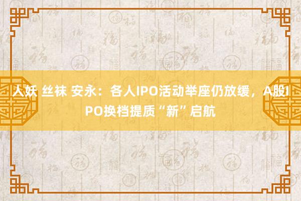 人妖 丝袜 安永：各人IPO活动举座仍放缓，A股IPO换档提质“新”启航