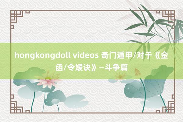 hongkongdoll videos 奇门遁甲/对于《金函/令嫒诀》—斗争篇