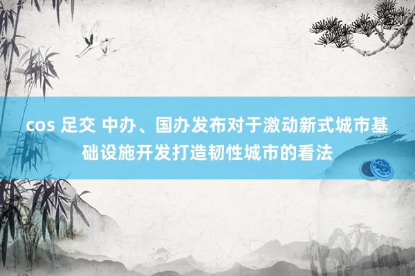 cos 足交 中办、国办发布对于激动新式城市基础设施开发打造韧性城市的看法