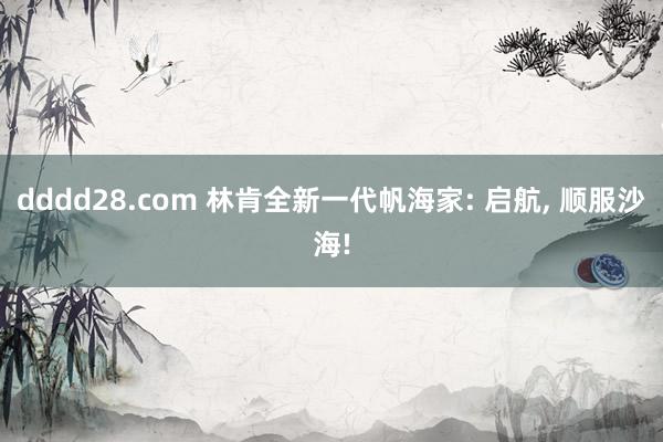 dddd28.com 林肯全新一代帆海家: 启航， 顺服沙海!