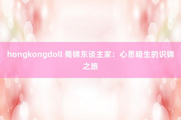 hongkongdoll 蜀锦东谈主家：心思暗生的识锦之旅